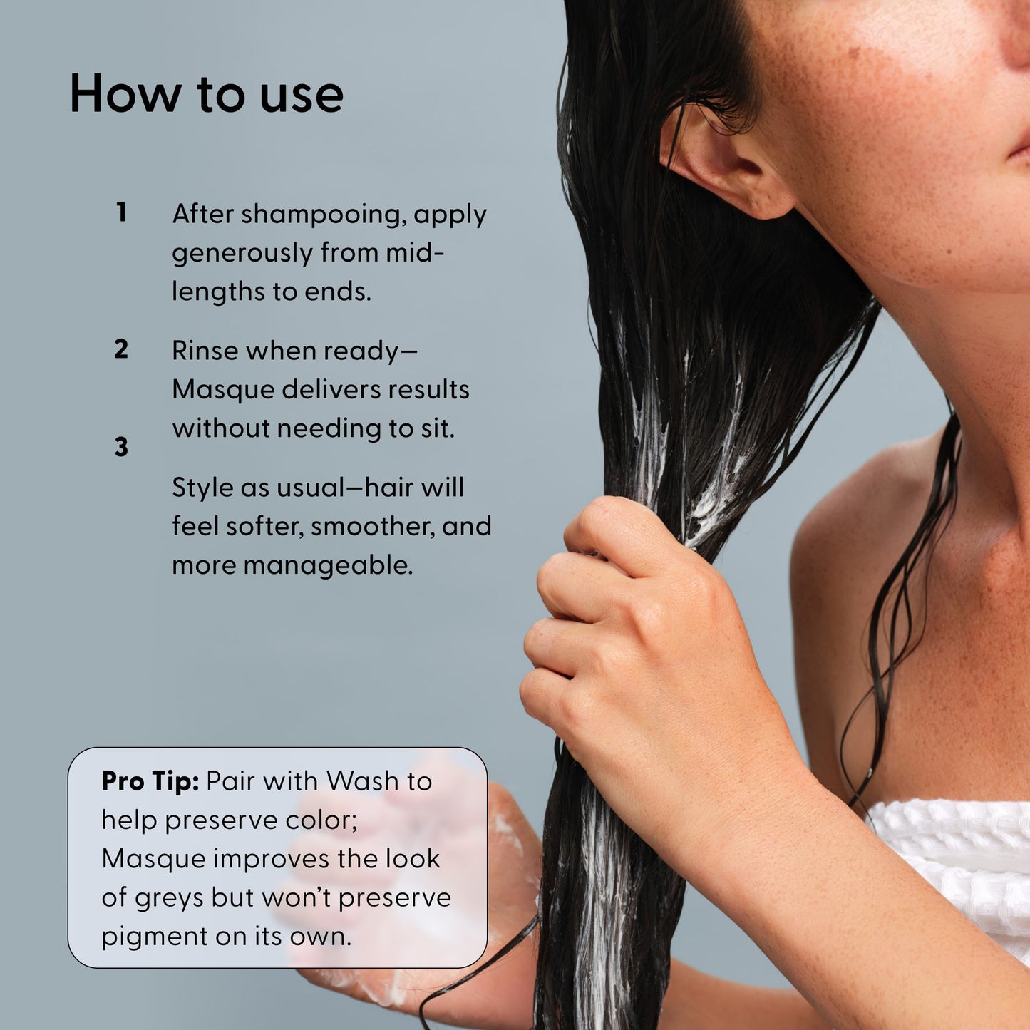 A woman applies Arey Masque Deep Conditioner to wet hair. Instructions: Apply after shampoo, rinse, then style. Pro tip: Pair with Arey Wash to help preserve color—while the masque deeply softens and repairs damaged hair, it doesn’t protect pigment, making it ideal for those seeking intense hydration without impacting color retention.