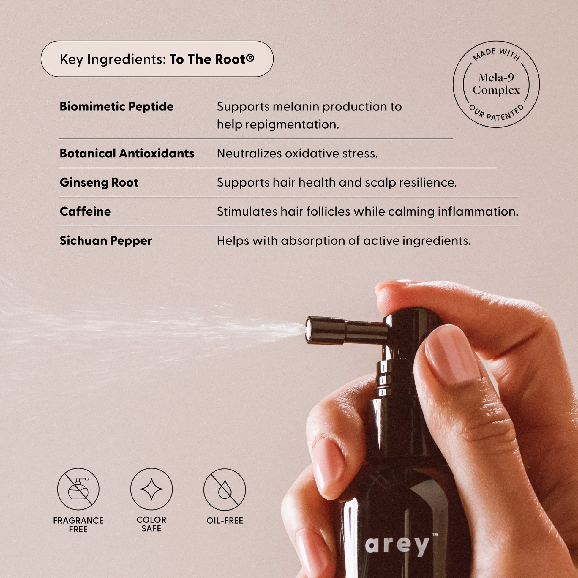 To The Root key ingredients: biomimetic peptide supports melanin production to help repigmentation, botanical antioxidants neutralize oxidative stress, ginseng supports hair health and scalp resilience, caffeine stimulates hair follicles while calming inflammation, Sichuan pepper helps absorption of the active ingredients; Mela-9®; fragrance-free, color-safe, oil-free badges.