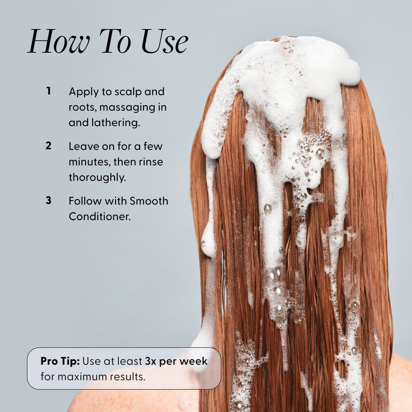 Woman washing her auburn hair with shampoo lather, with usage instructions. Text reads: "How To Use" — 1. Apply to scalp and roots, massaging in and lathering. 2. Leave on for a few minutes, then rinse thoroughly. 3. Follow with Smooth Conditioner. Pro Tip: Use at least 3x per week for maximum results.